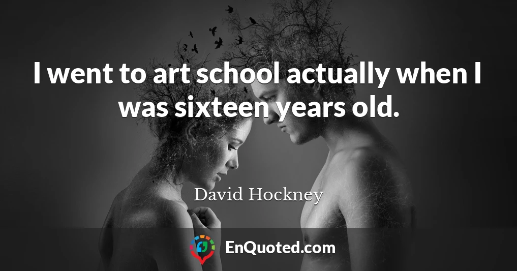 I went to art school actually when I was sixteen years old.