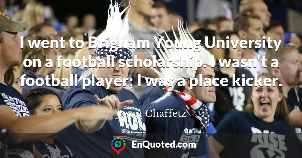 I went to Brigham Young University on a football scholarship. I wasn't a football player; I was a place kicker.