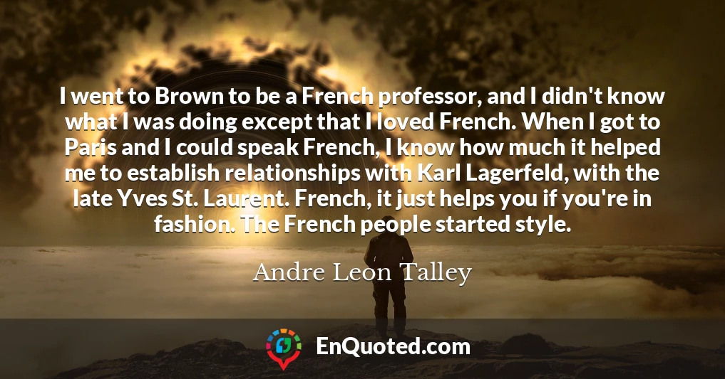 I went to Brown to be a French professor, and I didn't know what I was doing except that I loved French. When I got to Paris and I could speak French, I know how much it helped me to establish relationships with Karl Lagerfeld, with the late Yves St. Laurent. French, it just helps you if you're in fashion. The French people started style.
