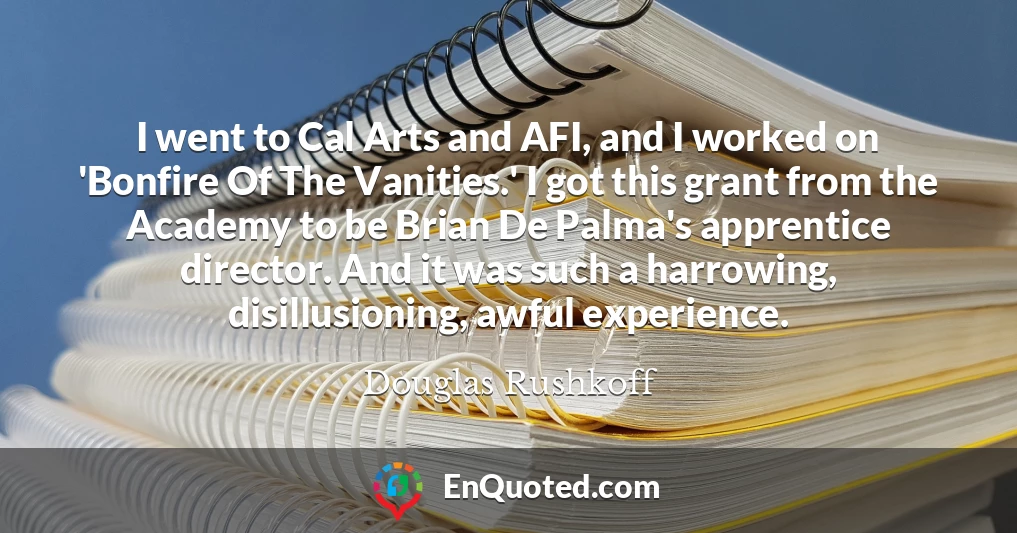 I went to Cal Arts and AFI, and I worked on 'Bonfire Of The Vanities.' I got this grant from the Academy to be Brian De Palma's apprentice director. And it was such a harrowing, disillusioning, awful experience.