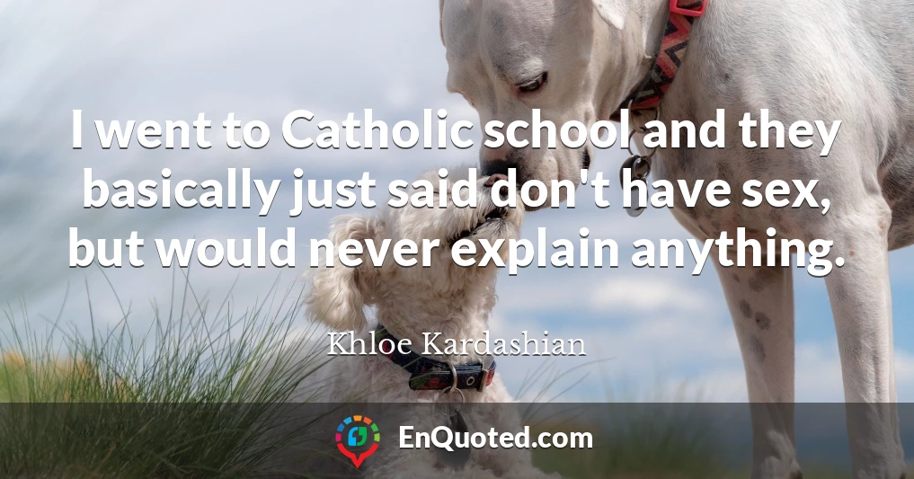 I went to Catholic school and they basically just said don't have sex, but would never explain anything.