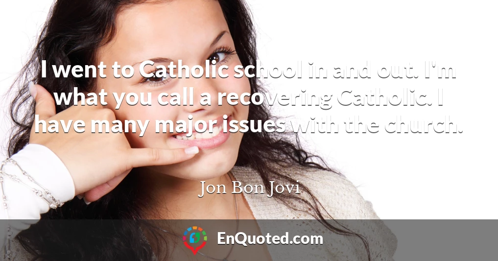 I went to Catholic school in and out. I'm what you call a recovering Catholic. I have many major issues with the church.