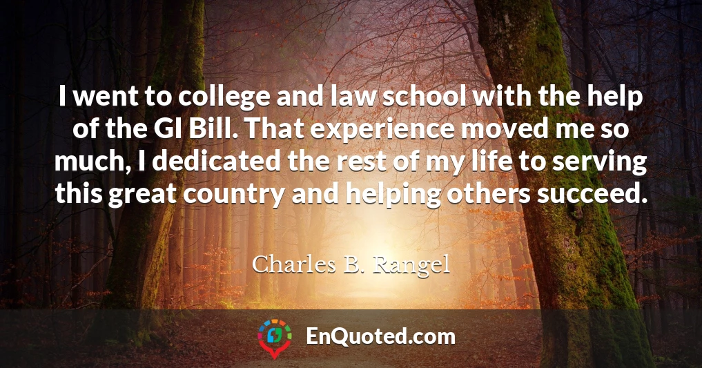 I went to college and law school with the help of the GI Bill. That experience moved me so much, I dedicated the rest of my life to serving this great country and helping others succeed.
