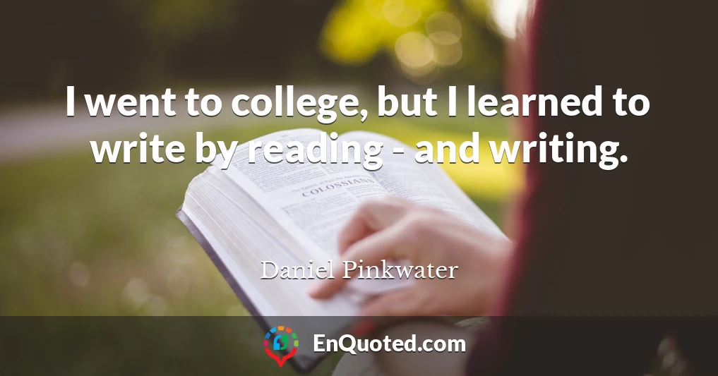 I went to college, but I learned to write by reading - and writing.