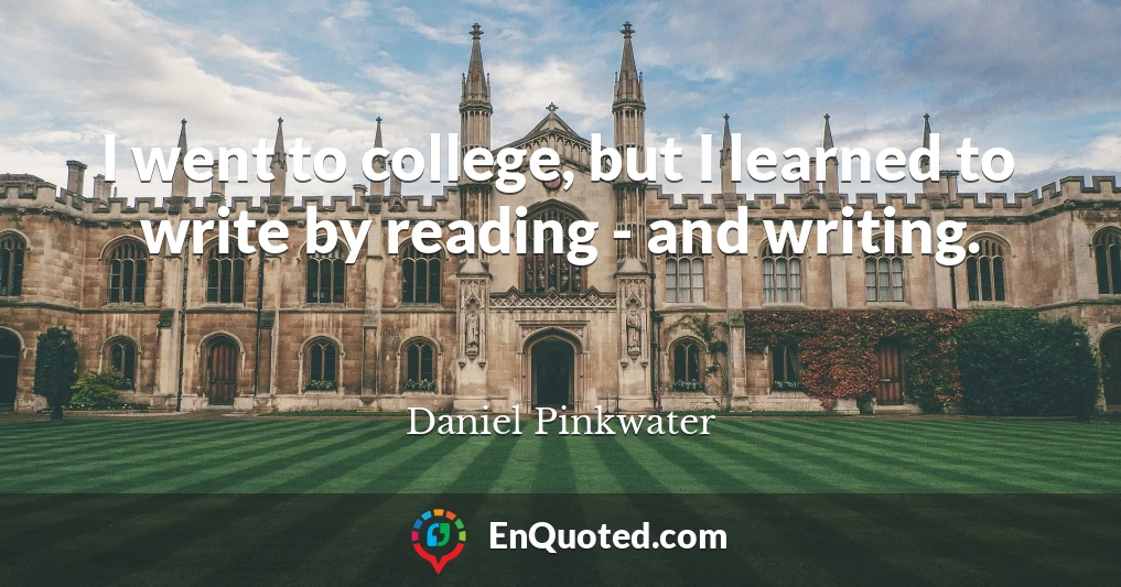 I went to college, but I learned to write by reading - and writing.