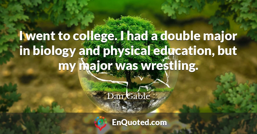 I went to college. I had a double major in biology and physical education, but my major was wrestling.