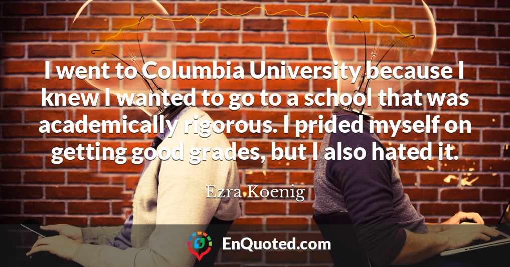 I went to Columbia University because I knew I wanted to go to a school that was academically rigorous. I prided myself on getting good grades, but I also hated it.