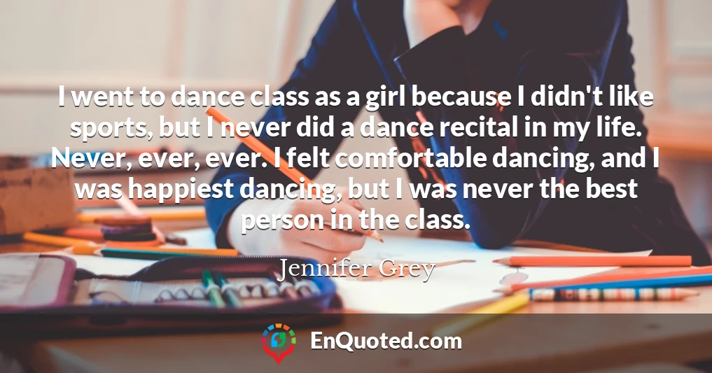 I went to dance class as a girl because I didn't like sports, but I never did a dance recital in my life. Never, ever, ever. I felt comfortable dancing, and I was happiest dancing, but I was never the best person in the class.