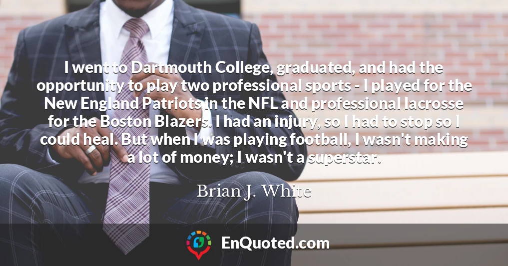I went to Dartmouth College, graduated, and had the opportunity to play two professional sports - I played for the New England Patriots in the NFL and professional lacrosse for the Boston Blazers. I had an injury, so I had to stop so I could heal. But when I was playing football, I wasn't making a lot of money; I wasn't a superstar.