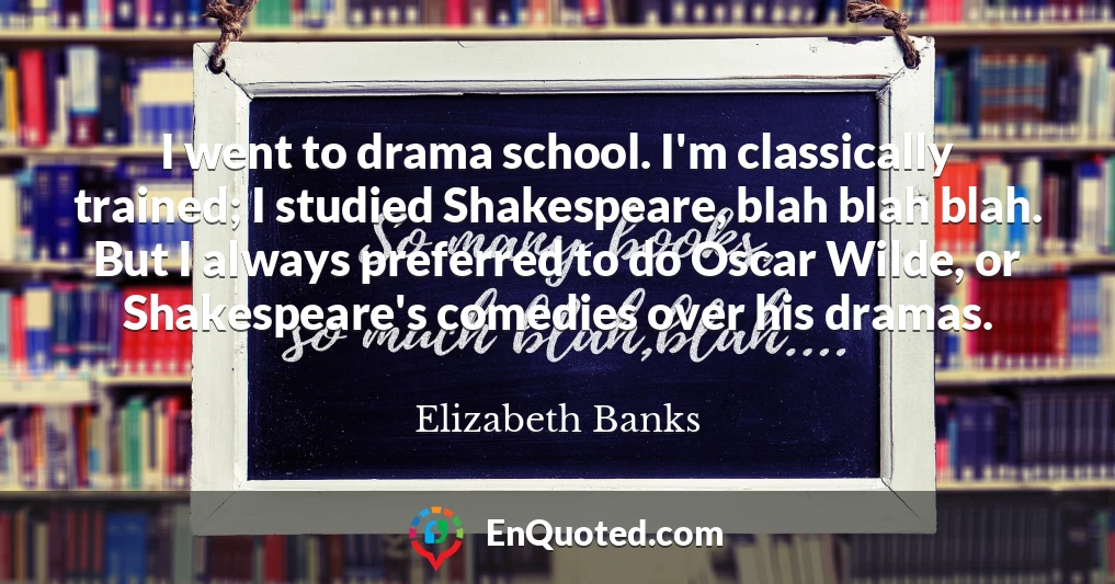 I went to drama school. I'm classically trained; I studied Shakespeare, blah blah blah. But I always preferred to do Oscar Wilde, or Shakespeare's comedies over his dramas.