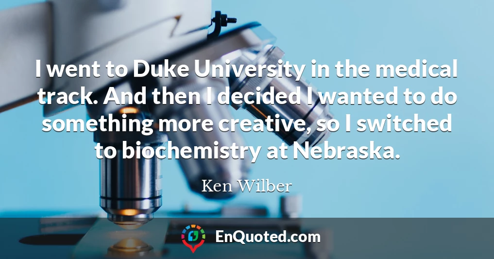 I went to Duke University in the medical track. And then I decided I wanted to do something more creative, so I switched to biochemistry at Nebraska.