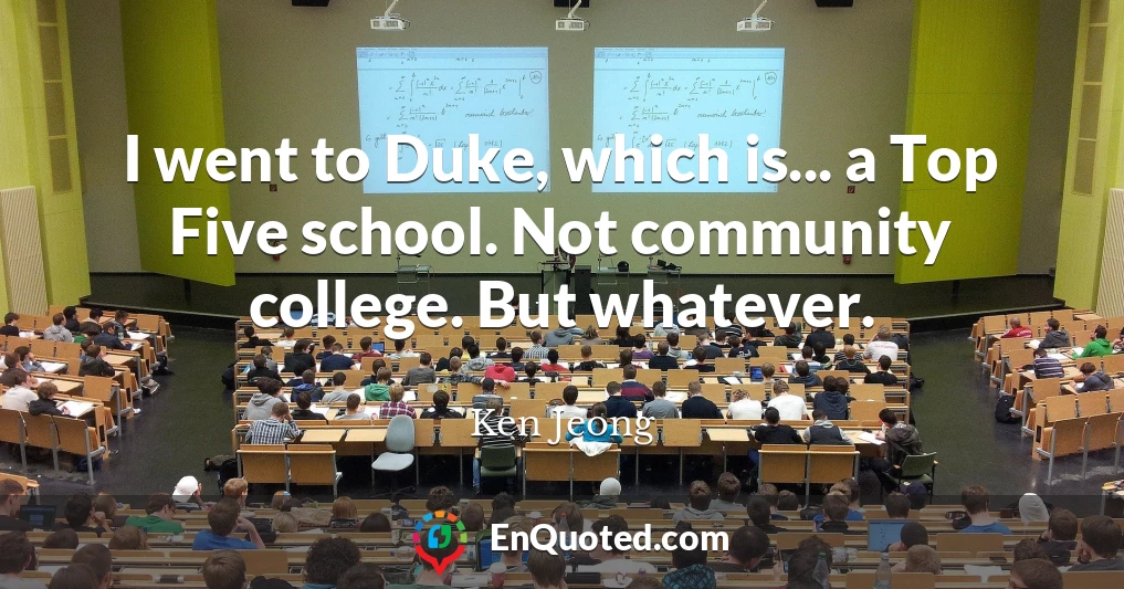 I went to Duke, which is... a Top Five school. Not community college. But whatever.