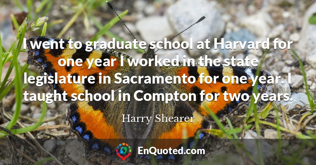 I went to graduate school at Harvard for one year I worked in the state legislature in Sacramento for one year. I taught school in Compton for two years.