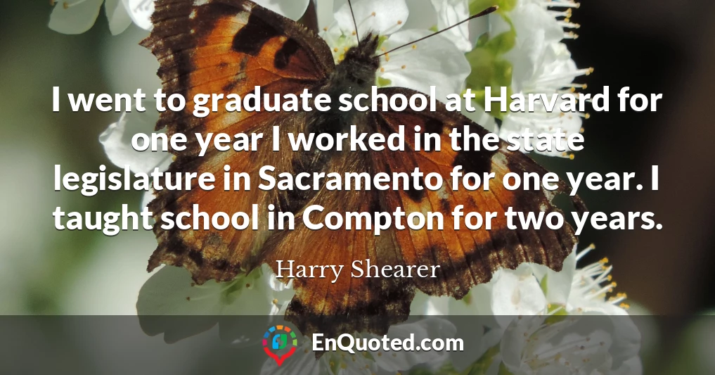 I went to graduate school at Harvard for one year I worked in the state legislature in Sacramento for one year. I taught school in Compton for two years.