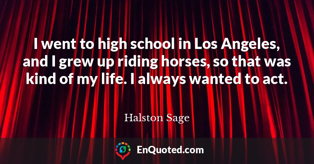 I went to high school in Los Angeles, and I grew up riding horses, so that was kind of my life. I always wanted to act.