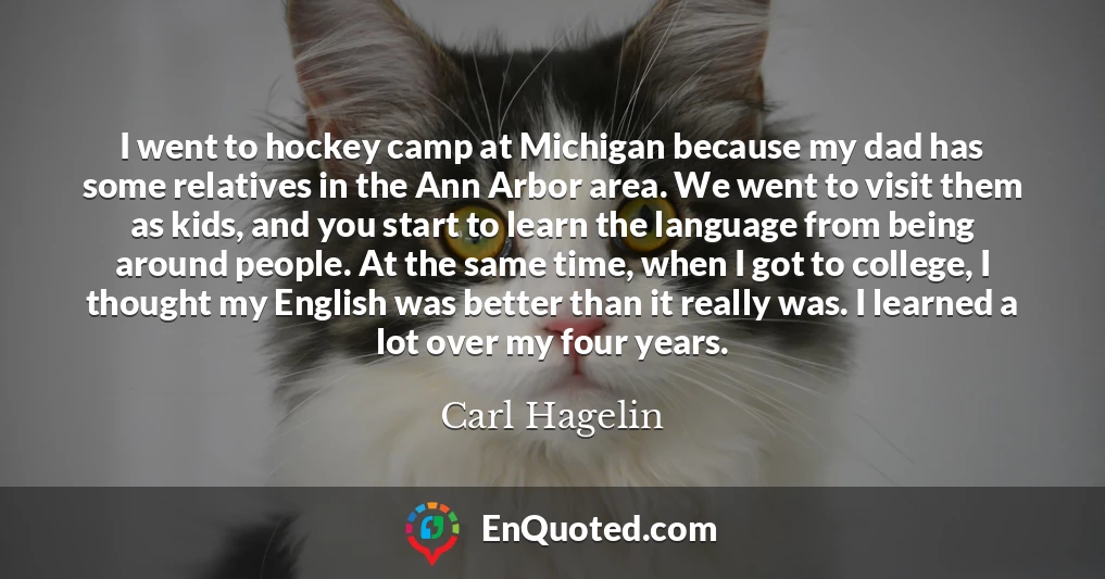 I went to hockey camp at Michigan because my dad has some relatives in the Ann Arbor area. We went to visit them as kids, and you start to learn the language from being around people. At the same time, when I got to college, I thought my English was better than it really was. I learned a lot over my four years.