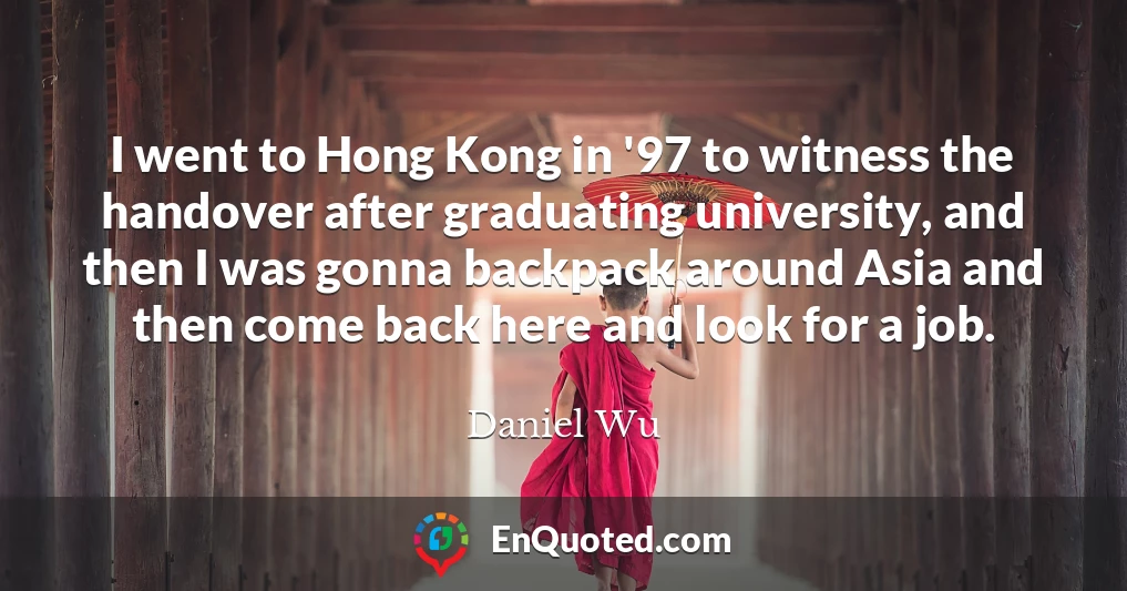 I went to Hong Kong in '97 to witness the handover after graduating university, and then I was gonna backpack around Asia and then come back here and look for a job.