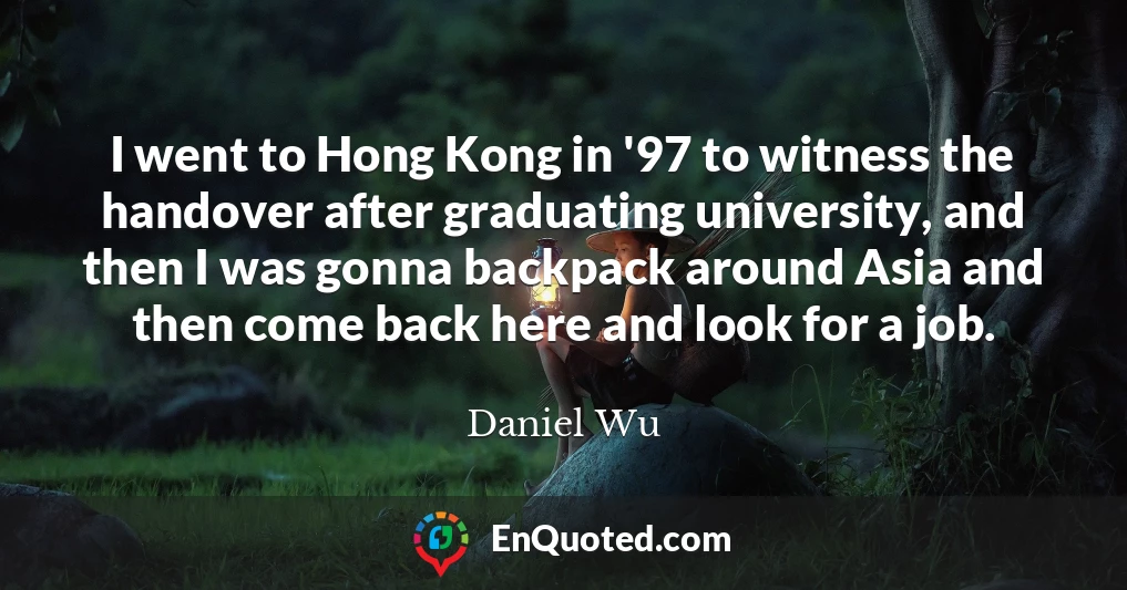 I went to Hong Kong in '97 to witness the handover after graduating university, and then I was gonna backpack around Asia and then come back here and look for a job.