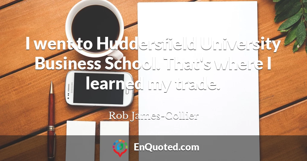 I went to Huddersfield University Business School. That's where I learned my trade.