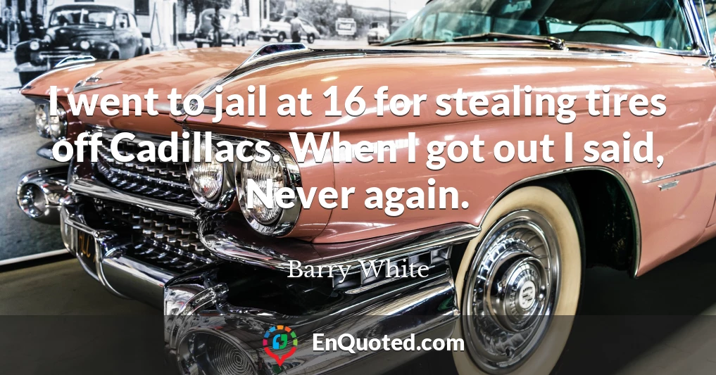 I went to jail at 16 for stealing tires off Cadillacs. When I got out I said, Never again.