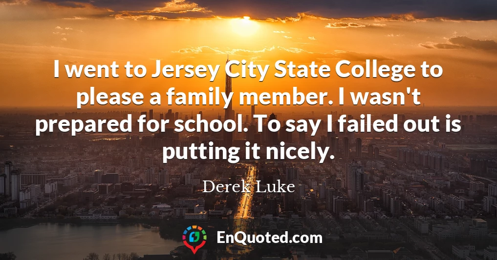 I went to Jersey City State College to please a family member. I wasn't prepared for school. To say I failed out is putting it nicely.