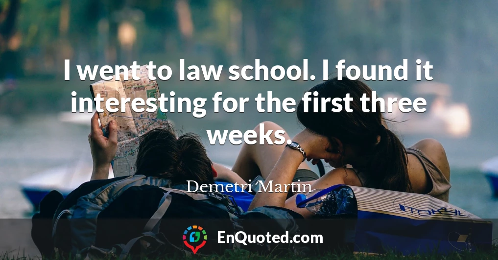I went to law school. I found it interesting for the first three weeks.