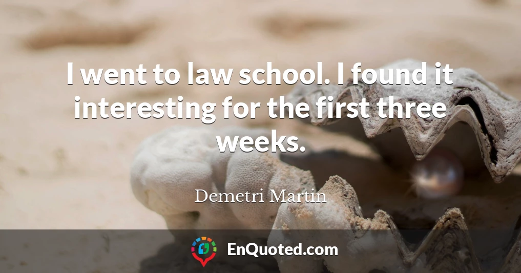 I went to law school. I found it interesting for the first three weeks.