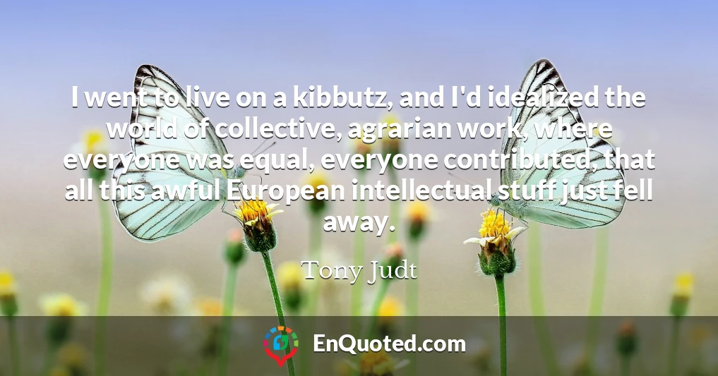 I went to live on a kibbutz, and I'd idealized the world of collective, agrarian work, where everyone was equal, everyone contributed, that all this awful European intellectual stuff just fell away.