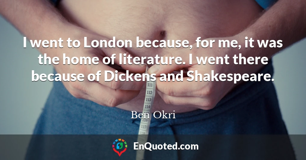 I went to London because, for me, it was the home of literature. I went there because of Dickens and Shakespeare.
