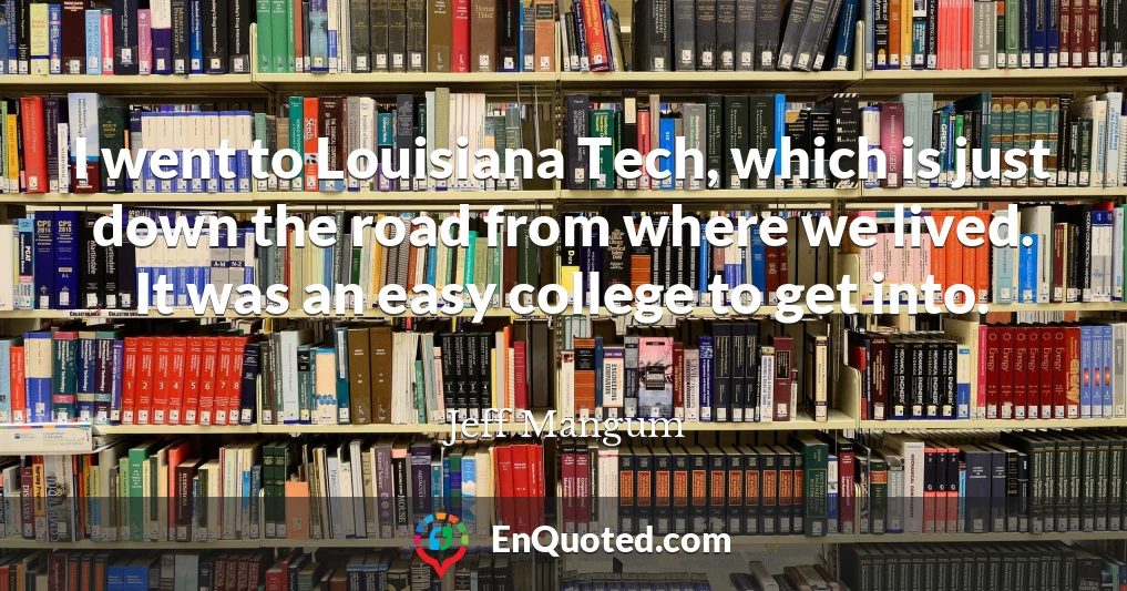 I went to Louisiana Tech, which is just down the road from where we lived. It was an easy college to get into.