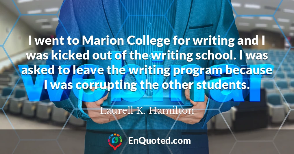 I went to Marion College for writing and I was kicked out of the writing school. I was asked to leave the writing program because I was corrupting the other students.