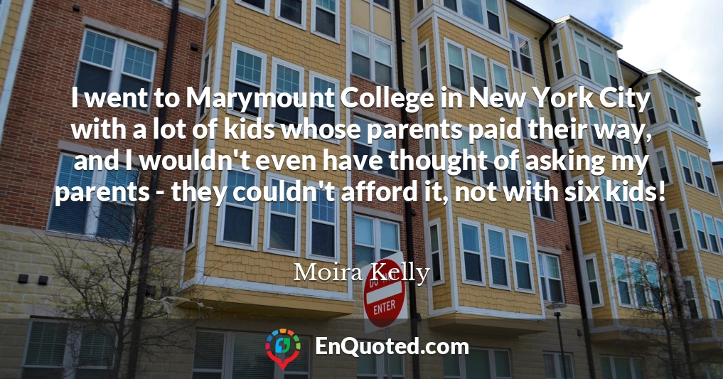 I went to Marymount College in New York City with a lot of kids whose parents paid their way, and I wouldn't even have thought of asking my parents - they couldn't afford it, not with six kids!