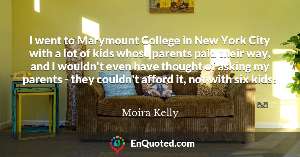 I went to Marymount College in New York City with a lot of kids whose parents paid their way, and I wouldn't even have thought of asking my parents - they couldn't afford it, not with six kids!