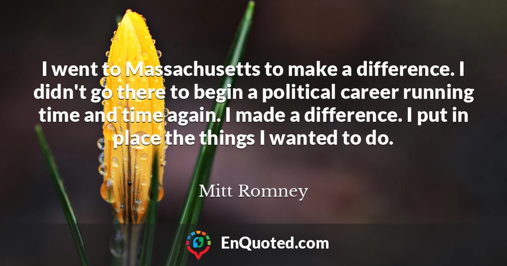 I went to Massachusetts to make a difference. I didn't go there to begin a political career running time and time again. I made a difference. I put in place the things I wanted to do.