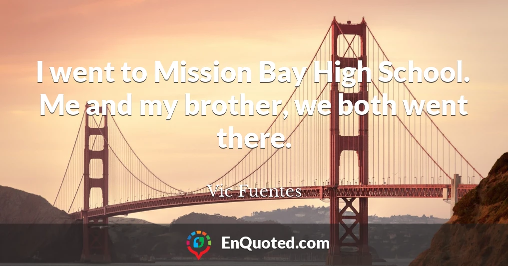 I went to Mission Bay High School. Me and my brother, we both went there.