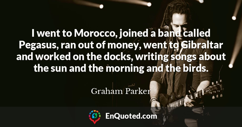 I went to Morocco, joined a band called Pegasus, ran out of money, went to Gibraltar and worked on the docks, writing songs about the sun and the morning and the birds.