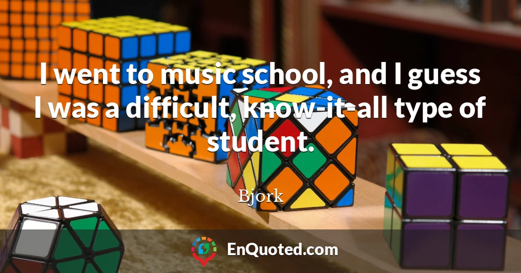 I went to music school, and I guess I was a difficult, know-it-all type of student.