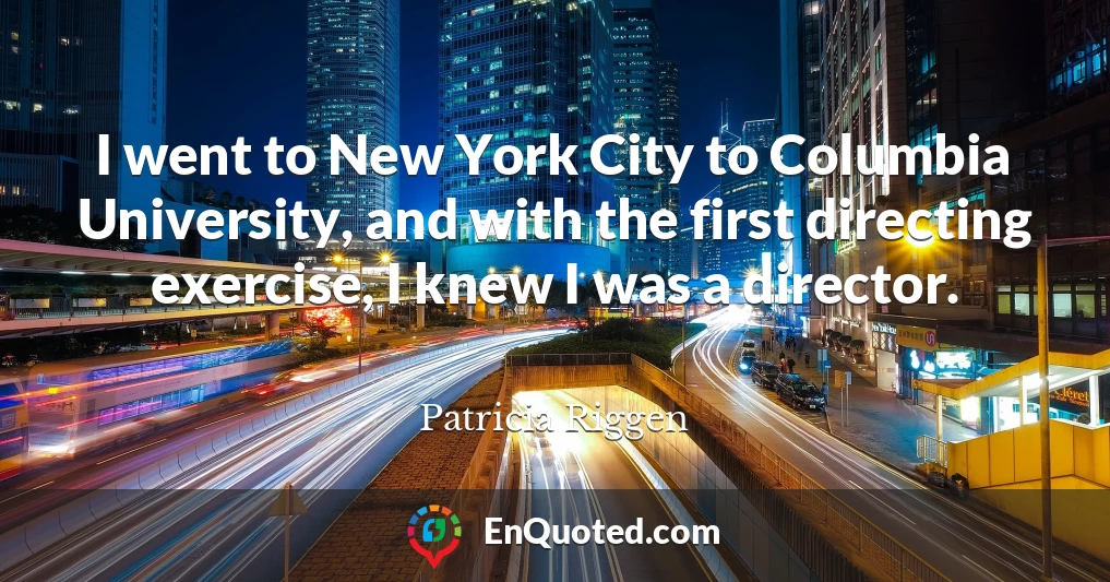 I went to New York City to Columbia University, and with the first directing exercise, I knew I was a director.