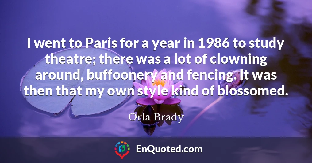 I went to Paris for a year in 1986 to study theatre; there was a lot of clowning around, buffoonery and fencing. It was then that my own style kind of blossomed.
