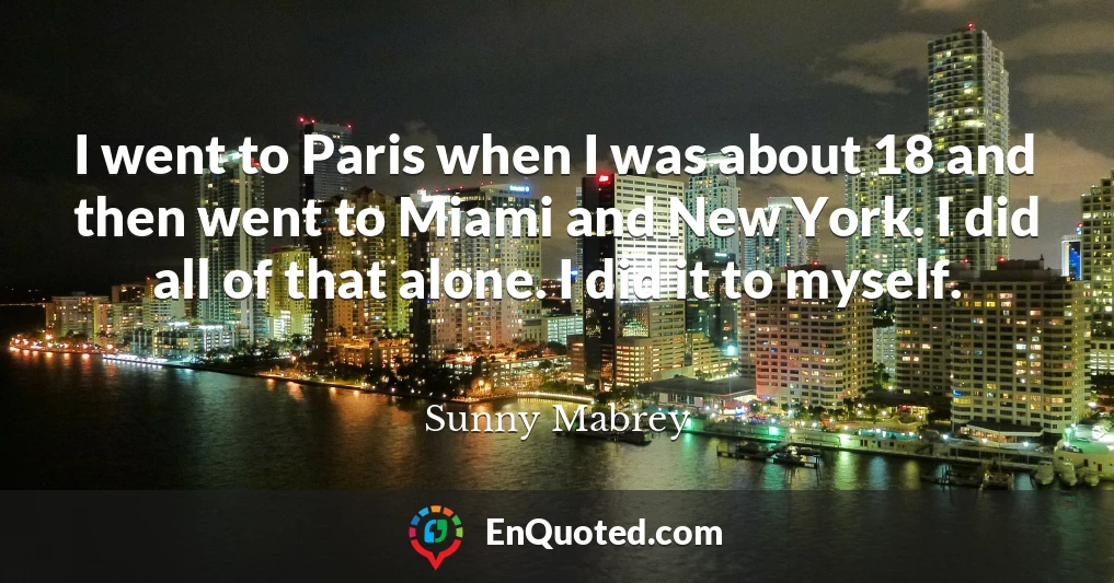 I went to Paris when I was about 18 and then went to Miami and New York. I did all of that alone. I did it to myself.