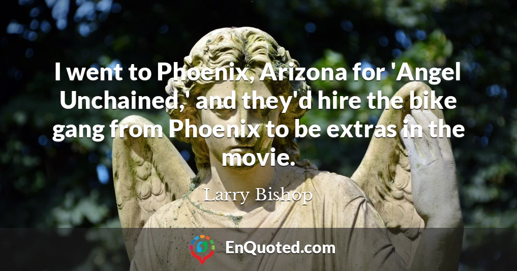 I went to Phoenix, Arizona for 'Angel Unchained,' and they'd hire the bike gang from Phoenix to be extras in the movie.