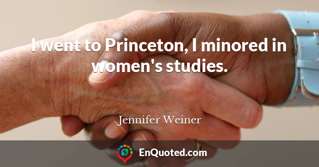 I went to Princeton, I minored in women's studies.