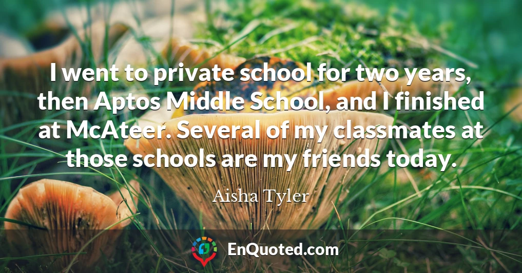 I went to private school for two years, then Aptos Middle School, and I finished at McAteer. Several of my classmates at those schools are my friends today.