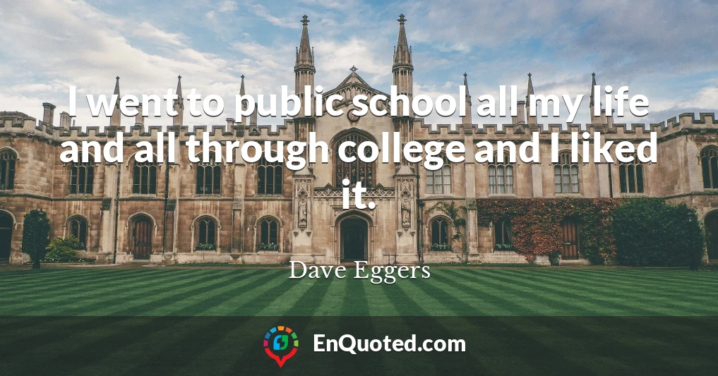 I went to public school all my life and all through college and I liked it.