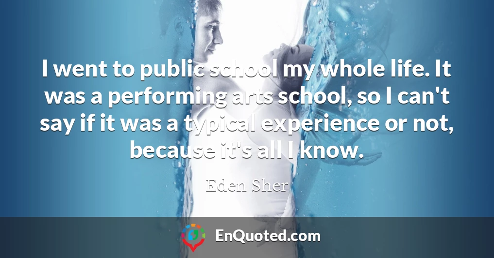 I went to public school my whole life. It was a performing arts school, so I can't say if it was a typical experience or not, because it's all I know.