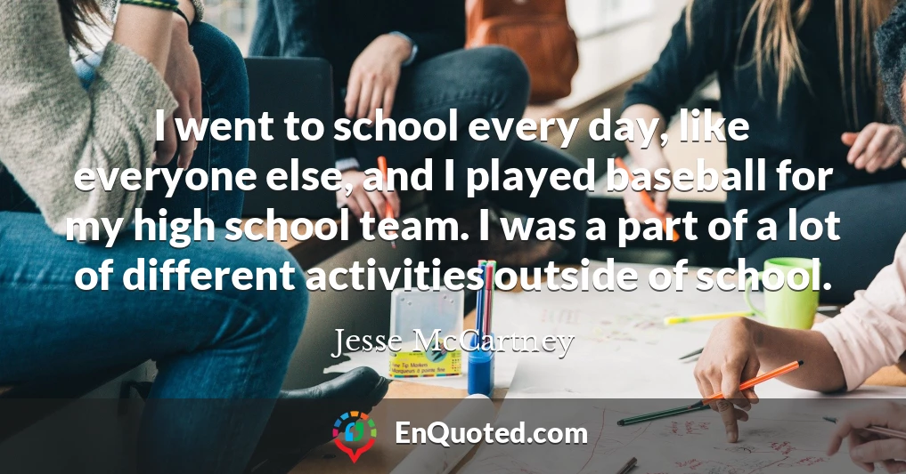 I went to school every day, like everyone else, and I played baseball for my high school team. I was a part of a lot of different activities outside of school.