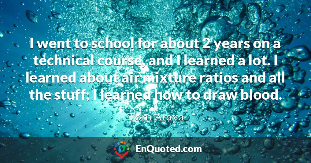 I went to school for about 2 years on a technical course, and I learned a lot. I learned about air mixture ratios and all the stuff; I learned how to draw blood.