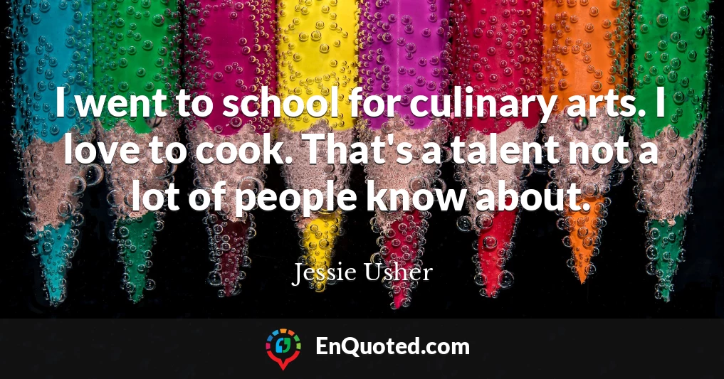 I went to school for culinary arts. I love to cook. That's a talent not a lot of people know about.