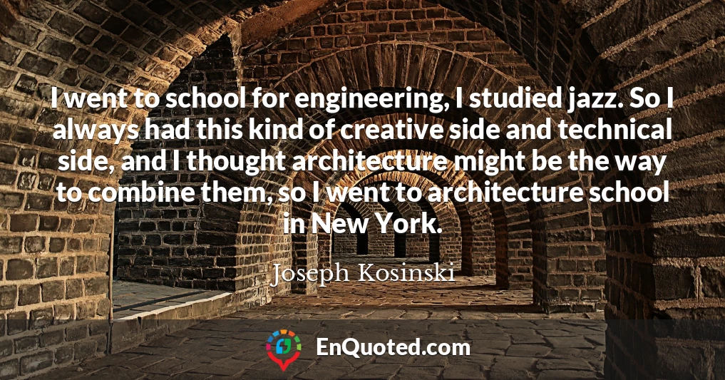 I went to school for engineering, I studied jazz. So I always had this kind of creative side and technical side, and I thought architecture might be the way to combine them, so I went to architecture school in New York.