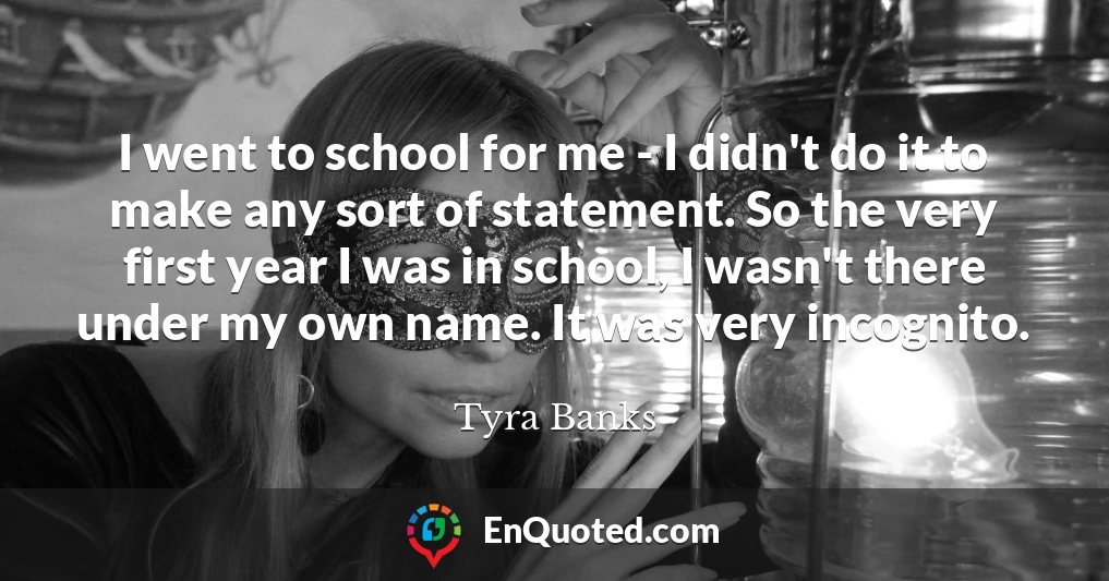 I went to school for me - I didn't do it to make any sort of statement. So the very first year I was in school, I wasn't there under my own name. It was very incognito.